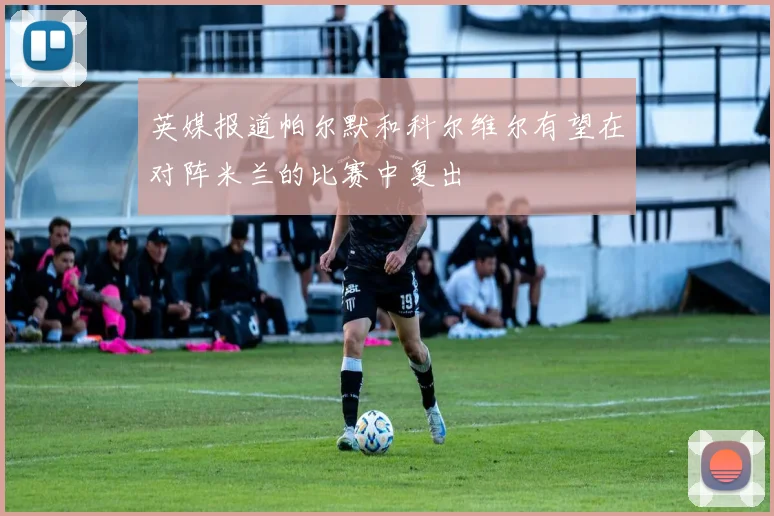 英媒报道帕尔默和科尔维尔有望在对阵米兰的比赛中复出