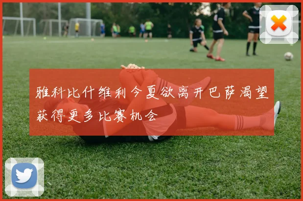雅科比什维利今夏欲离开巴萨渴望获得更多比赛机会