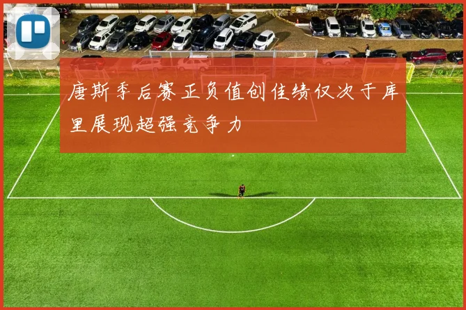 唐斯季后赛正负值创佳绩仅次于库里展现超强竞争力