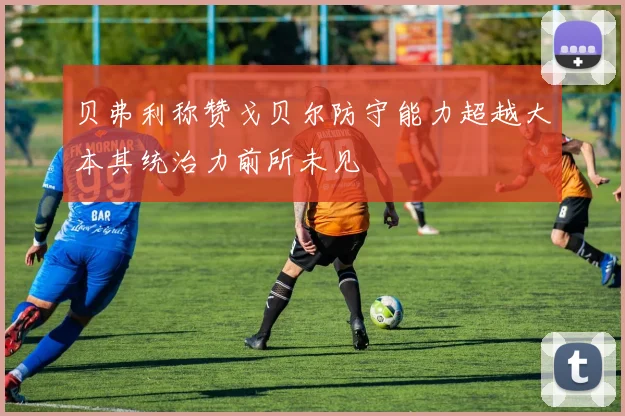 贝弗利称赞戈贝尔防守能力超越大本其统治力前所未见