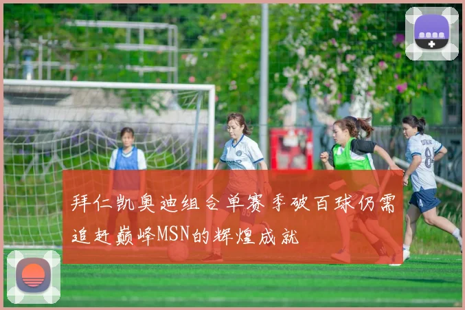 拜仁凯奥迪组合单赛季破百球仍需追赶巅峰MSN的辉煌成就