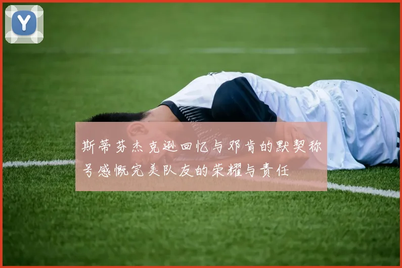 斯蒂芬杰克逊回忆与邓肯的默契称号感慨完美队友的荣耀与责任