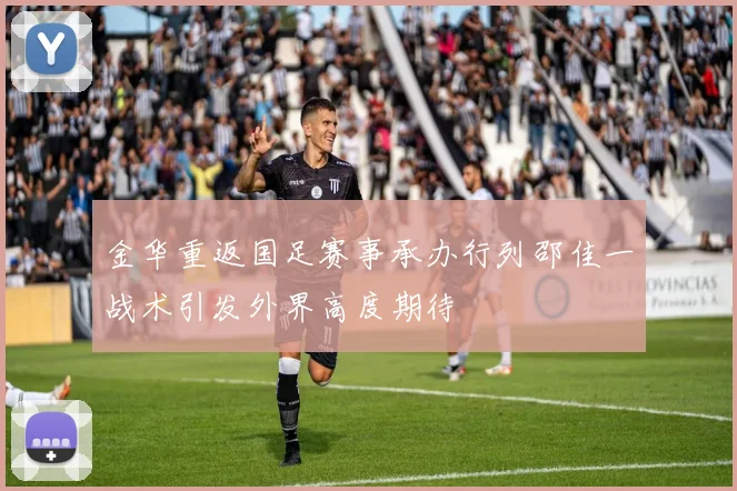 金华重返国足赛事承办行列邵佳一战术引发外界高度期待