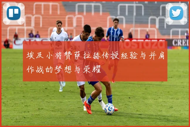 埃及小将赞萨拉赫传授经验与并肩作战的梦想与荣耀