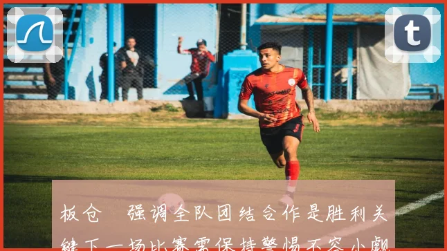 板仓滉强调全队团结合作是胜利关键下一场比赛需保持警惕不容小觑