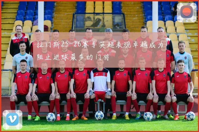 拉门斯25-26赛季英超表现卓越成为阻止进球最多的门将