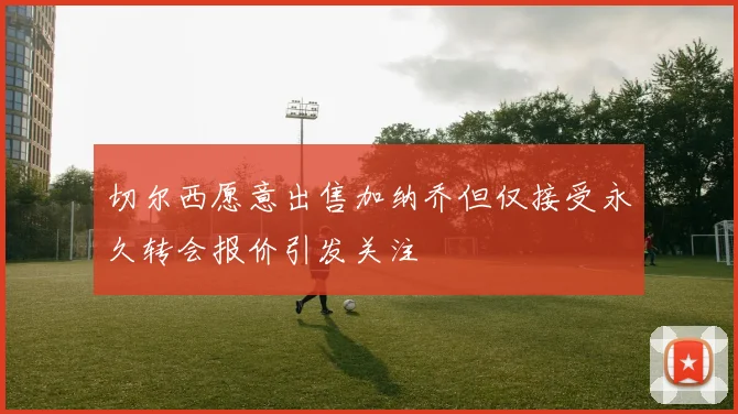 切尔西愿意出售加纳乔但仅接受永久转会报价引发关注