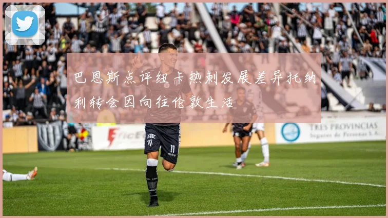 巴恩斯点评纽卡热刺发展差异托纳利转会因向往伦敦生活