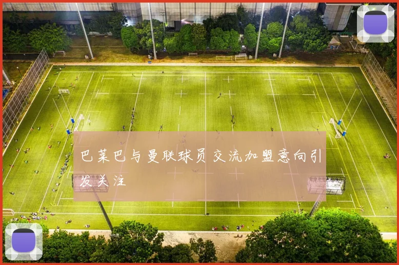 巴莱巴与曼联球员交流加盟意向引发关注