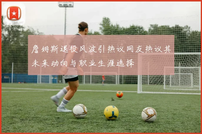 詹姆斯退役风波引热议网友热议其未来动向与职业生涯选择