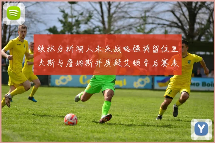 铁林分析湖人未来战略强调留住里夫斯与詹姆斯并质疑艾顿季后赛表现