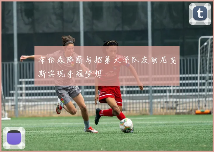 布伦森降薪与招募大学队友助尼克斯实现夺冠梦想