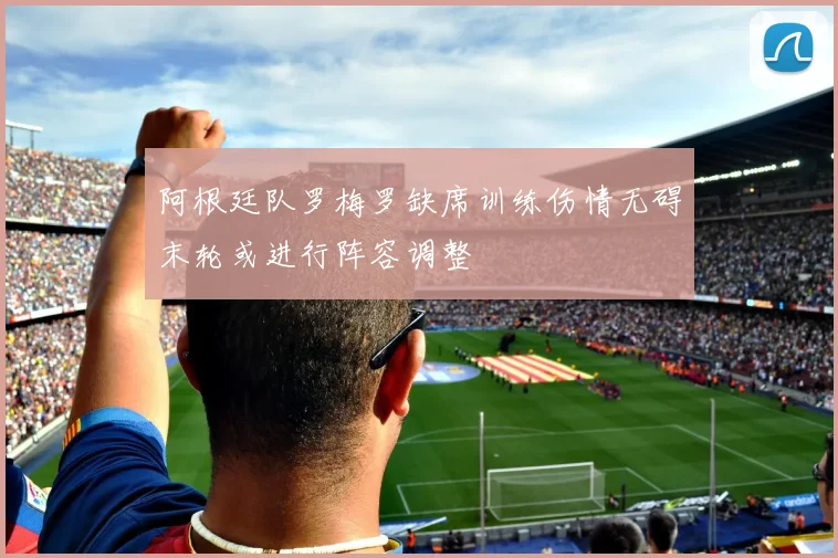 阿根廷队罗梅罗缺席训练伤情无碍末轮或进行阵容调整