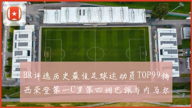 BR评选历史最佳足球运动员TOP99梅西荣登第一C罗第四姆巴佩与内马尔排名解析