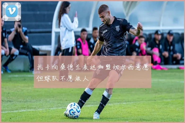 扎卡向桑德兰表达加盟切尔西意愿但球队不愿放人