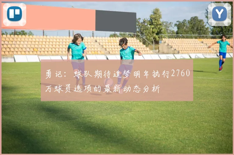 勇记：球队期待追梦明年执行2760万球员选项的最新动态分析