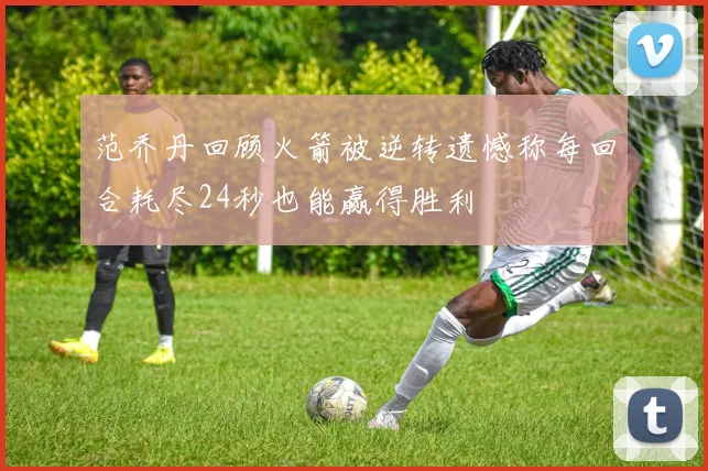 范乔丹回顾火箭被逆转遗憾称每回合耗尽24秒也能赢得胜利