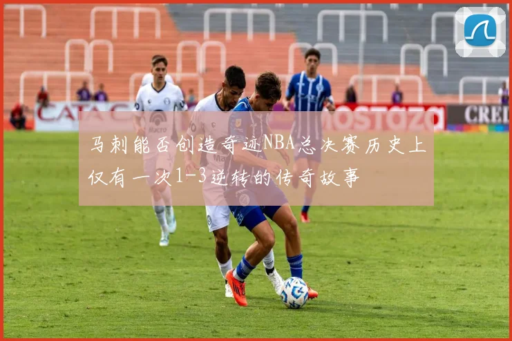 马刺能否创造奇迹NBA总决赛历史上仅有一次1-3逆转的传奇故事