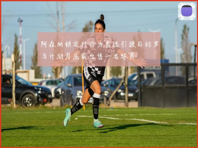 阿森纳锁定科内为首选引援目标罗马计划月底前出售一名球员