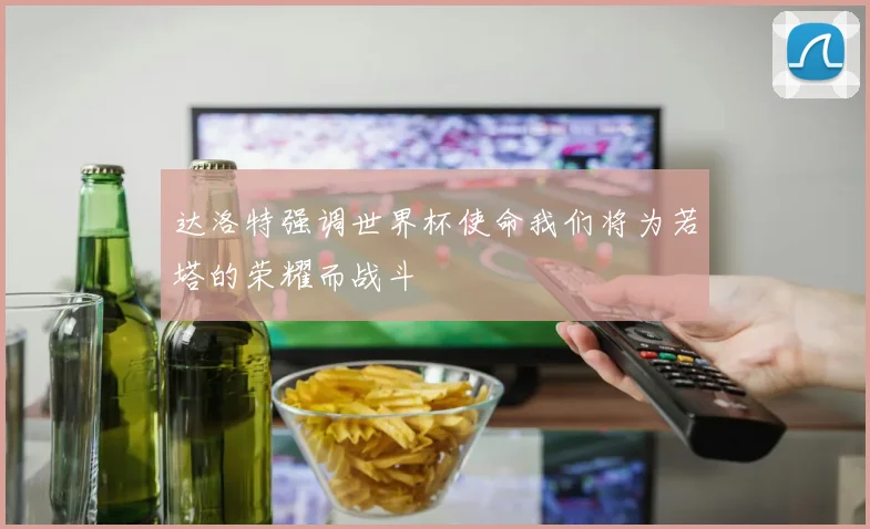 达洛特强调世界杯使命我们将为若塔的荣耀而战斗