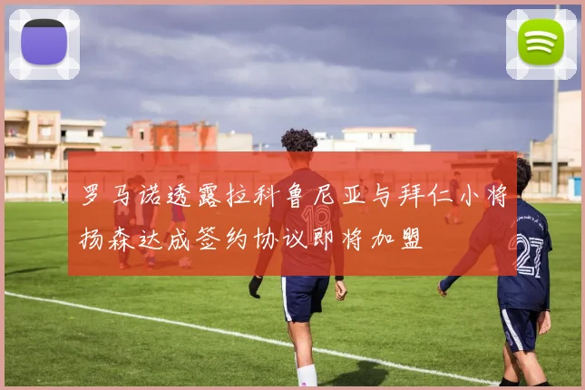 罗马诺透露拉科鲁尼亚与拜仁小将扬森达成签约协议即将加盟