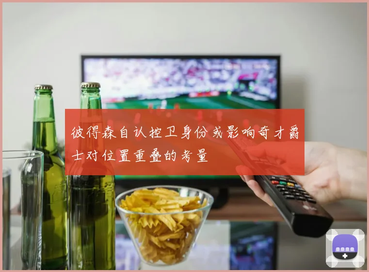 彼得森自认控卫身份或影响奇才爵士对位置重叠的考量