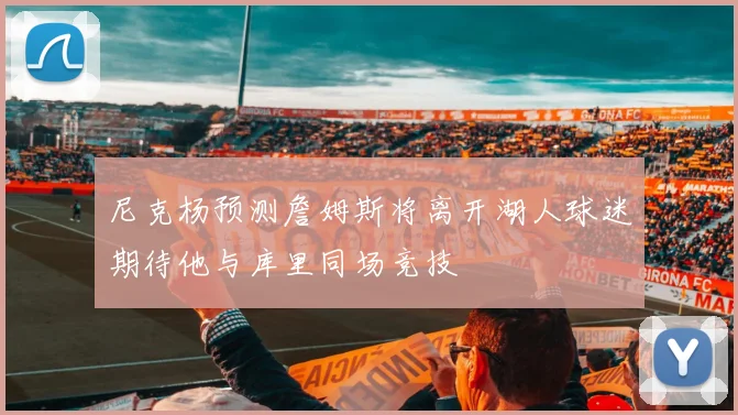 尼克杨预测詹姆斯将离开湖人球迷期待他与库里同场竞技
