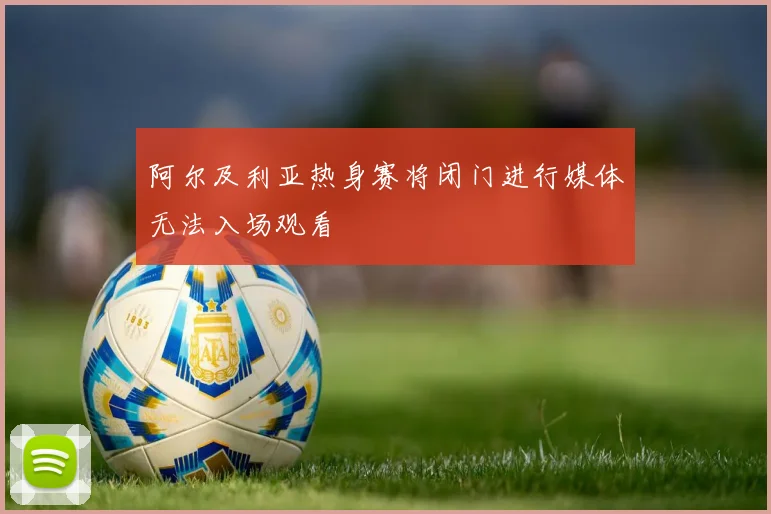 阿尔及利亚热身赛将闭门进行媒体无法入场观看