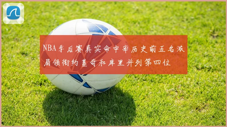 NBA季后赛真实命中率历史前五名浓眉领衔约基奇和库里并列第四位