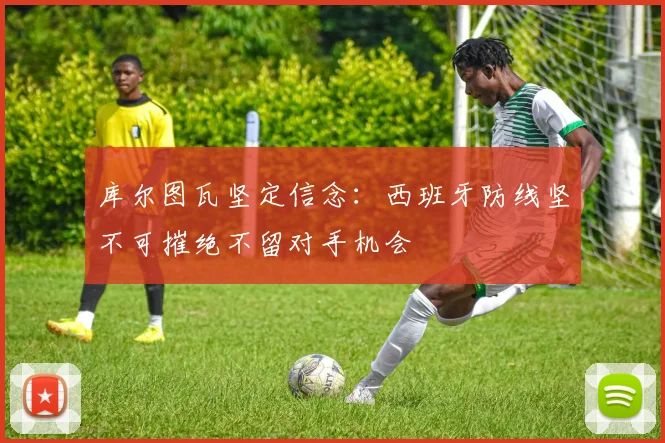 库尔图瓦坚定信念：西班牙防线坚不可摧绝不留对手机会