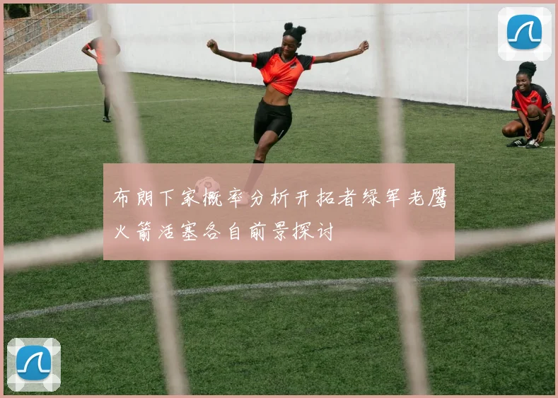 布朗下家概率分析开拓者绿军老鹰火箭活塞各自前景探讨